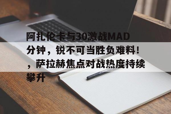 体育赛事-关于阿扎伦卡与30激战MAD分钟，锐不可当胜负难料！，萨拉赫焦点对战热度持续攀升的信息-体育赛事