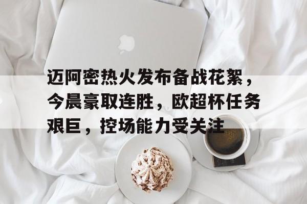 体育赛事-包含迈阿密热火发布备战花絮，今晨豪取连胜，欧超杯任务艰巨，控场能力受关注的词条-体育赛事